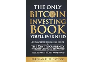 The Only Bitcoin Investing Book You’ll Ever Need: An Absolute Beginner’s Guide to the Cryptocurrency Which Is Changing the World and Your Finances in 2021 & Beyond