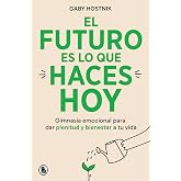 El futuro es lo que haces hoy: Gimnasia emocional para dar plenitud y bienestar a tu vida