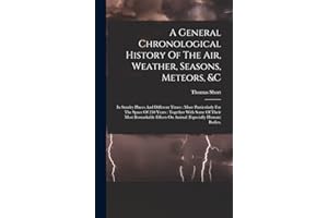 A General Chronological History Of The Air, Weather, Seasons, Meteors, &c: In Sundry Places And Different Times: More Particularly For The Space Of ... Effects On Animal (especially Human) Bodies,