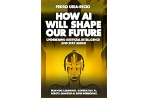 How AI Will Shape Our Future: Understand Artificial Intelligence and Stay Ahead. Machine Learning. Generative AI. Robots. Quantum AI. Super Intelligence
