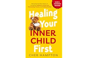 Healing Your Inner Child First: Becoming the Best Version of Yourself by Letting Go of the Past, Overcoming Trauma, and Feeling Worthy (Childhood Trauma Recovery Books)