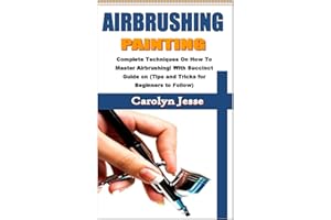 AIRBRUSHING PAINTING: Complete Techniques On How To Master Airbrushing! With Succinct Guide on (Tips and Tricks for Beginners to Follow)