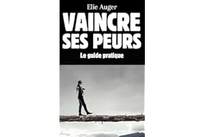Vaincre ses peurs: Le guide pratique - Stratégies et outils pour surmonter l'anxiété et vivre sans limites