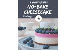 111 Yummy No-Bake Cheesecake Recipes: Let's Get Started with The Best Yummy No-Bake Cheesecake Cookbook!