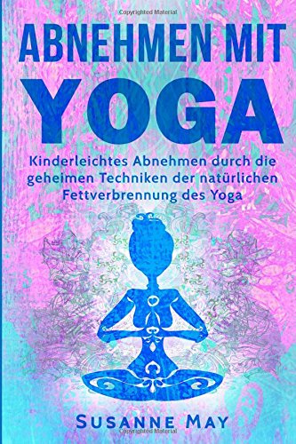 Yoga: Abnehmen mit Yoga: Kinderleichtes Abnehmen durch die geheimen Techniken der natürlichen Fettverbrennung des Yoga (Abnehmen, Fettverbrennung, Stoffwechsel beschleunigen, Yoga)