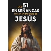 Las 51 Ense&ntilde;anzas m&aacute;s Inspiradoras de Jes&uacute;s: 51 Citas Explicadas con Ejemplos y Aplicaci&oacute;n Pr&aacute;ctica para Transformar tu Vida.