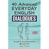 40 ADVANCED EVERYDAY ENGLISH DIALOGUES: English Conversation - Advanced / B2 - C1