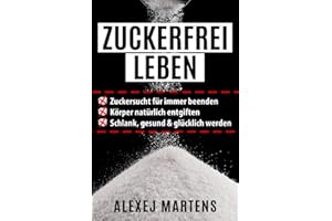 ZUCKERFREI LEBEN: Zuckersucht für immer beenden - Körper natürlich entgiften - schlank, gesund & glücklich werden (mit Bonus-Rezepten, Lebensmittellisten & Spickzettel)
