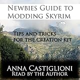 Newbie's Guide to Modding Skyrim: Tips and Tricks for The Creation Kit by Anna Castiglioni, Castle Audio Productions