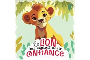 Le lion qui voulait avoir confiance: Une histoire pour améliorer son estime et sa confiance en soi, comprendre ses émotions, affronter ses peurs - ... de 3 à 8 ans (Les histoires du bien-être)