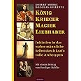 König, Krieger, Magier, Liebhaber: Initiation in das wahre männliche Selbst durch kraftvolle Archetypen