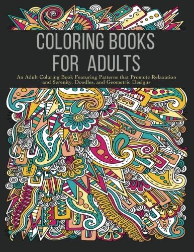 Coloring Books for Adults: An Adult Coloring Book Featuring Patterns that Promote Relaxation and Serenity, Doodles, and Geometric Designs