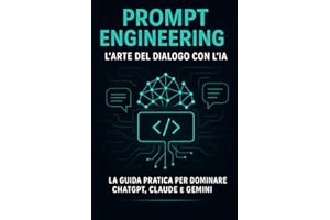 Prompt Engineering: La Guida Completa per Dialogare con l'IA: Prompt Engineering: L'Arte del Dialogo con l'IA. La Guida Pratica per Dominare ChatGPT, Claude e Gemini.