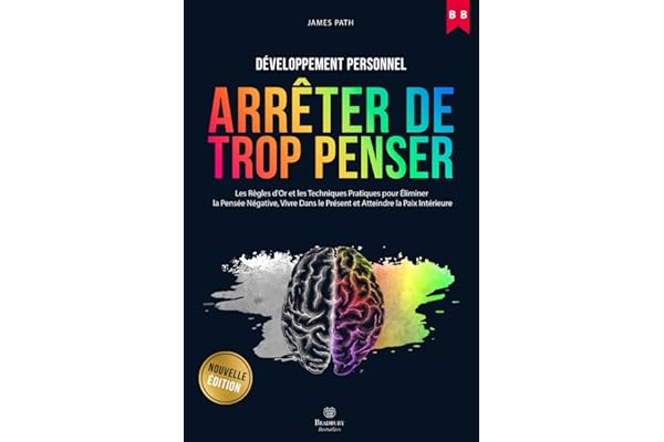 Comment Arrêter De Trop Penser: Les Règles d'Or et Les Techniques Pratiques Pour Éliminer La Pensée Négative, Vivre Dans Le Présent et Atteindre La Paix Intérieure.