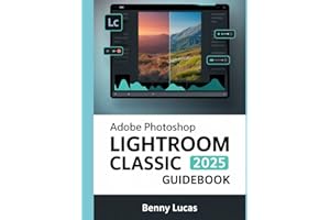 Adobe Photoshop Lightroom Classic 2025 Guidebook: The Comprehensive Step-by-step Manual for Advanced Techniques, Seamless Workflow, and Photo Editing from Novices to Professionals