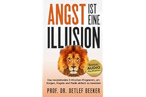 Angst ist eine Illusion: Der neue Weg, Sorgen, Angst und Panik schnell zu beenden: Das revolutionäre 3-Wochen-Programm (5 Minuten täglich für ein besseres Leben)