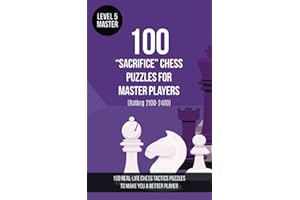 100 “Sacrifice” Chess Puzzles for Master Players (Rating 2100-2400): 100 real-life chess tactics puzzles to make you a better player
