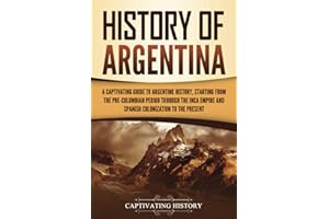 History of Argentina: A Captivating Guide to Argentine History, Starting from the Pre-Columbian Period Through the Inca Empire and Spanish Colonization to the Present (South American Countries)