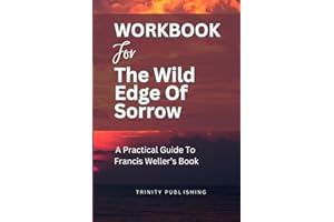 Workbook For The Wild Sorrow Edge Of Sorrow: Rituals of Renewal and the Sacred Work of Grief (A Practical Guide To Francis Weller's Book)