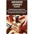 Japanese Joinery Making: A detailed beginner's guide to learn Japanese woodworking techniques, create amazing joints and carpentry projects