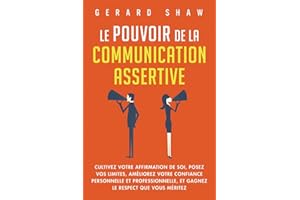 Le pouvoir de la communication assertive: Cultivez votre affirmation de soi, posez vos limites, améliorez votre confiance personnelle et professionnelle, et gagnez le respect que vous méritez