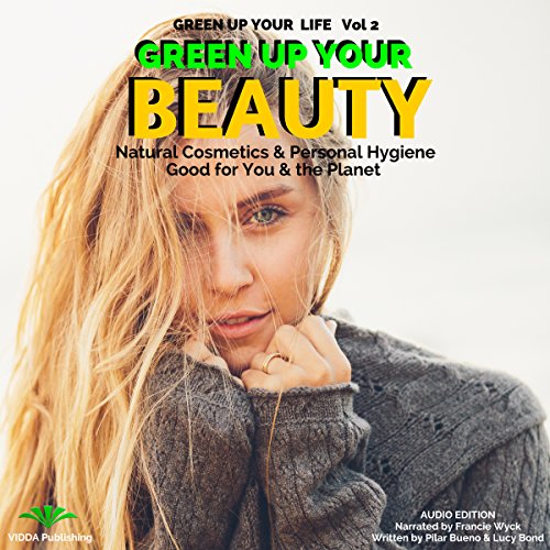 Green up Your Beauty: Natural Cosmetics & Personal Hygiene Good for You & the Planet: Green up Your Green up Your Beauty: Natural Cosmetics & Personal Hygiene Good for You & the Planet: Green up Your