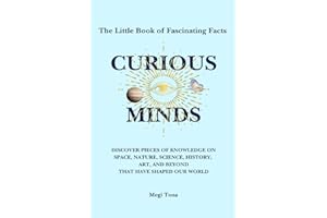 Curious Minds: The Little Book of Fascinating Facts: Discover Pieces of Knowledge on Space, Nature, Science, History, Art, And Beyond That Have Shaped Our World
