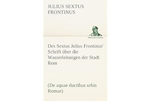 Des Sextus Julius Frontinus' Schrift über die Wasserleitungen der Stadt Rom: (De aquae ductibus urbis Romae)