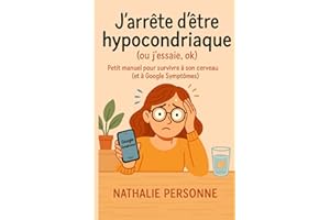 J’arrête d’être hypocondriaque (ou j’essaie, ok): Petit manuel pour survivre à son cerveau (et à Google Symptômes)