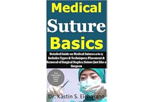 Medical Suture Basics: Detailed Guide on Medical Sutures a to z; Includes Types & Techniques; Placement & Removal of Surgical Staples; Suture Just like a Surgeon