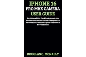 iPhone 16 Pro Max Camera User Guide: The Ultimate iOS 18 Tips & Tricks Manual with Simple Instructions and Pictures for Beginners & Advanced User’s to Use and Operate the iPhone 16 Pro Max Camera