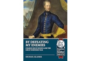 By Defeating My Enemies: Charles XII of Sweden and the Great Northern War (Century of the Soldier)