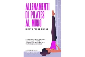 Allenamenti di Pilates al Muro - Ideato per le Donne: Come Snellire il Girovita, Rassodare i Glutei e Tonificare le Gambe per un fisico Invidiabile