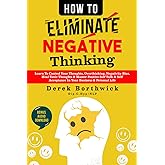 How to Eliminate Negative Thinking: Learn To Control Your Thoughts, Overthinking, Negativity Bias, Heal Toxic Thoughts &amp; Mast