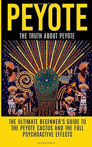 Peyote: The Truth About Peyote: The Ultimate Beginner's Guide to the Peyote Cactus (Lophophora williamsii) And The Full Psychoactive Effects (Peyote ... Psychedelics, Native Americans, Meditation)
