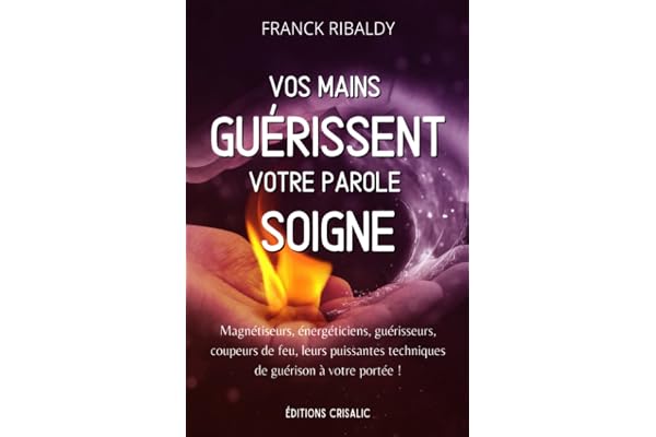 Vos mains guérissent, votre parole soigne: Magnétiseurs, énergéticiens, guérisseurs, coupeurs de feu, leurs puissantes techniques de guérison à votre portée !