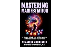 MASTERING MANIFESTATION: 12 Keys to Unlock Your Hidden Potential and Live the Life of Your Dreams