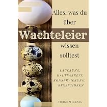 Alles, was du über Wachteleier wissen solltest: Lagerung, Haltbarkeit, Konservierung, Rezeptideen : Wicknig, Torge Bücher
