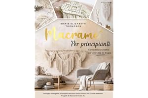 MACRAMÉ PER PRINCIPIANTI: L'annodatura Creativa per una Casa da Sogno. Immagini Dettagliate e Semplici Istruzioni Passo-Passo per Creare Bellissimi Progetti di Macramé Fai da Te