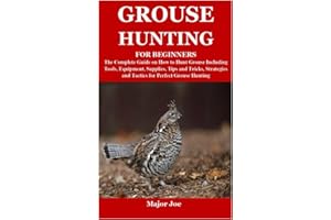 GROUSE HUNTING FOR BEGINNERS: The Complete Guide on How to Hunt Grouse Including Tools, Equipment, Supplies, Tips and Tricks, Strategies and Tactics for Perfect Grouse Hunting