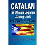 Catalan : The Ultimate Beginners Learning Guide: Master The Fundamentals Of The Catalan Language (Learn Catalan, Catalan Lang