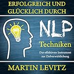 Erfolgreich und glücklich durch NLP-Techniken: Das effektivste Instrument zur Zielverwirklichung