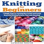Knitting for Beginners: 7 Simple Steps for Learning How to Knit and Create Easy to Make Knitting Patterns That Look Amazing!