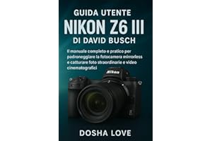 GUIDA UTENTE NIKON Z6 III DI DAVID BUSCH: Il manuale completo e pratico per padroneggiare la fotocamera mirrorless e catturare foto straordinarie e video cinematografici