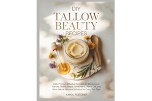DIY Tallow Beauty Recipes: 250+ Premium Effective Formulas for Moisturizers, Serums, Balms, Soaps, Sunscreens, Beard Oils, and More Natural Skincare Solutions for Every Skin Type