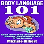 Body Language 101: What a Person's Body Language Is Really Telling You...And How You Can Use It to Your Advantage