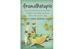 Aromatherapie: Die natürlichen heilenden Kräfte von ätherischen Ölen für jeden Tag