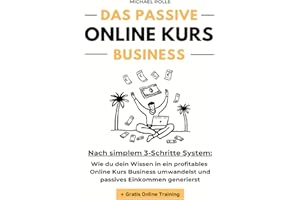 Das passive Online Kurs Business - Finanzielle Freiheit mit eigenen Online Kursen auf Autopilot: Wie du dein Wissen in ein profitables Online Kurs Business umwandelst und passives Einkommen generierst