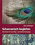Schamanisch begleiten: Altes Wissen für neue Wege - ganzheitliche Heilzugänge by 
