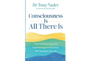 Consciousness Is All There Is: How Understanding and Experiencing Consciousness Will Transform Your Life